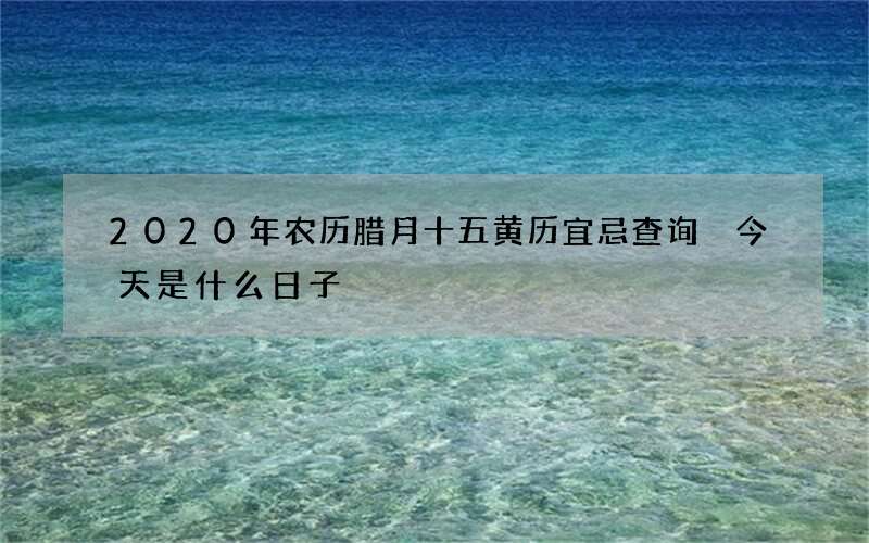 2020年农历腊月十五黄历宜忌查询 今天是什么日子